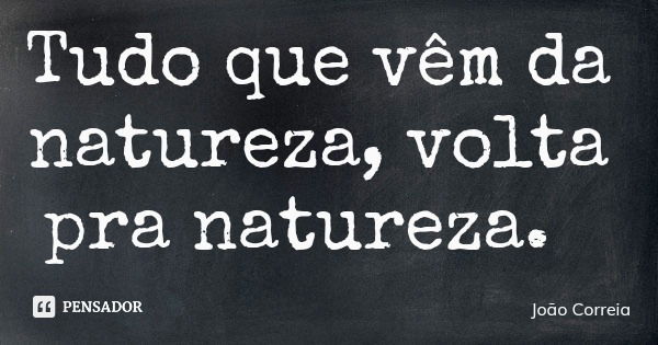 Tudo que vêm da natureza, volta pra natureza.... Frase de João Correia.