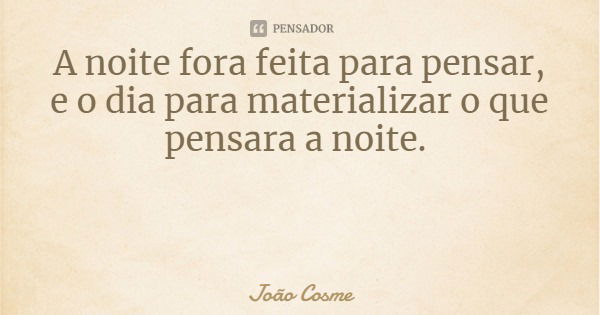 A noite fora feita para pensar, e o dia para materializar o que pensara a noite.... Frase de João Cosme.