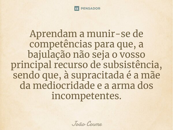 ⁠⁠Aprendam a munir-se de competências para que, a bajulação não seja o vosso principal recurso de subsistência, sendo que, à supracitada é a mãe da mediocridade... Frase de João Cosme.
