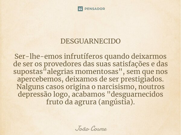 ⁠DESGUARNECIDO Ser-lhe-emos infrutíferos quando deixarmos de ser os provedores das suas satisfações e das supostas "alegrias momentosas", sem que nos ... Frase de João Cosme.