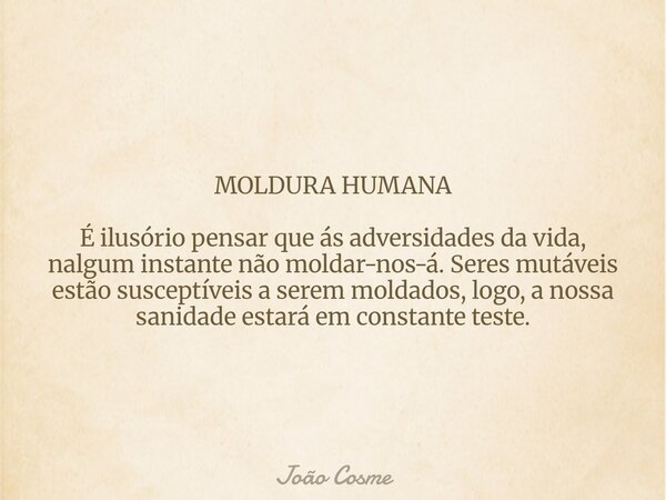 MOLDURA HUMANA É ilusório pensar que ás adversidades da vida, nalgum instante não moldar-nos-á. Seres mutáveis estão susceptíveis a serem moldados, logo, a noss... Frase de João Cosme.