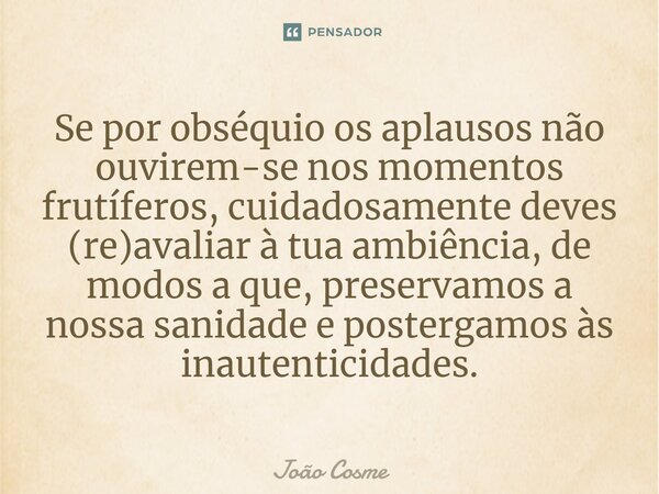 ⁠Se por obséquio os aplausos não ouvirem-se nos momentos frutíferos, cuidadosamente deves (re)avaliar à tua ambiência, de modos a que, preservamos a nossa sanid... Frase de João Cosme.