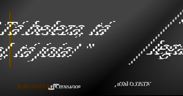 " Tá beleza, tá legal, tá joia! "... Frase de João Costa.