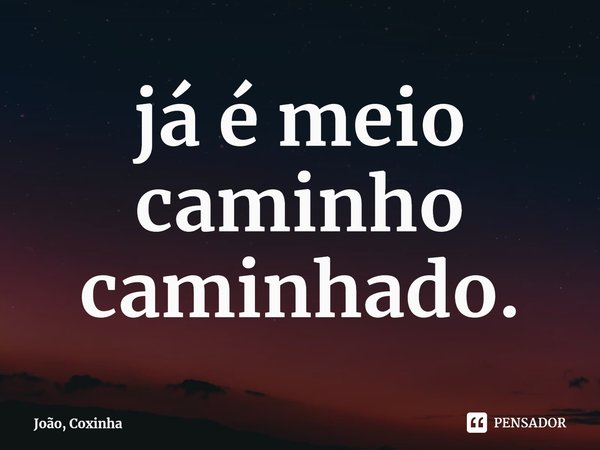 ⁠já é meio caminho caminhado.... Frase de João, Coxinha.