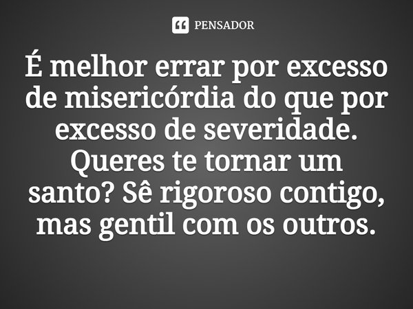 ⁠É melhor errar por excesso de misericórdia do que por excesso de severidade. Queres te tornar um santo? Sê rigoroso contigo, mas gentil com os outros.... Frase de João Crisóstomo.