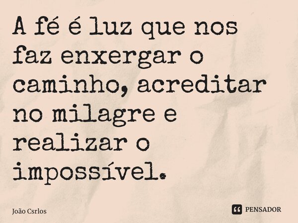 ⁠A fé é luz que nos faz enxergar o caminho, acreditar no milagre e realizar o impossível.... Frase de João Csrlos.