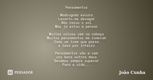 Pensamentos Madrugada escura Levanto-me devagar Não raiou o sol Mas já estou a pensar Muitas coisas vem na cabeça Muitos pensamentos me rodeiam Como um trem que... Frase de João Cunha.