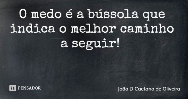O medo é a bússola que indica o melhor caminho a seguir!... Frase de João D Caetano de Oliveira.