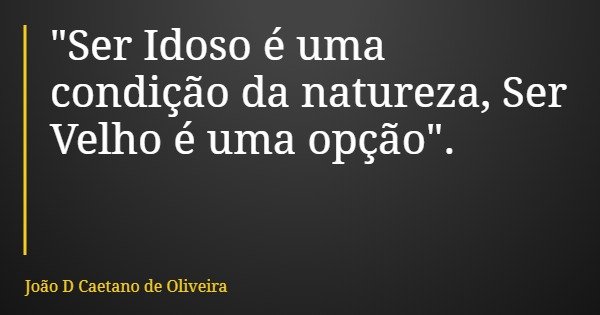 "Ser Idoso é uma condição da natureza, Ser Velho é uma opção".... Frase de João D Caetano de Oliveira.