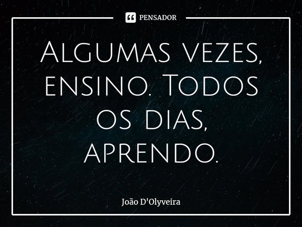 ⁠Algumas vezes, ensino. Todos os dias, aprendo.... Frase de JOÃO D'OLYVEIRA.