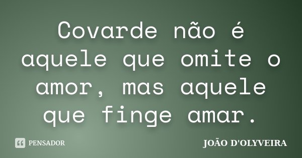 Covarde não é aquele que omite o amor, mas aquele que finge amar.... Frase de JOÃO D'OLYVEIRA.