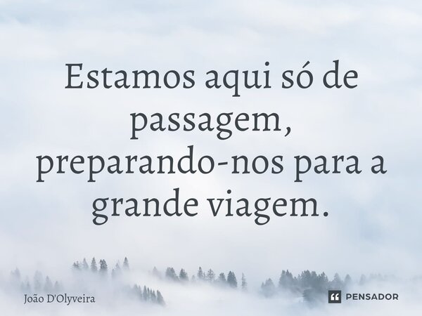 ⁠Estamos aqui só de passagem, preparando-nos para a grande viagem.... Frase de JOÃO D'OLYVEIRA.