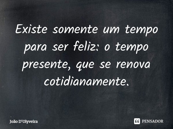 ⁠Existe somente um tempo para ser feliz: o tempo presente, que se renova cotidianamente.... Frase de JOÃO D'OLYVEIRA.