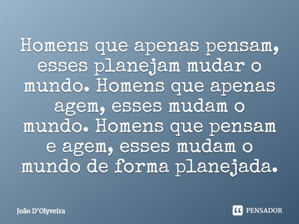 ⁠Homens que apenas pensam, esses planejam mudar o mundo. Homens que apenas agem, esses mudam o mundo. Homens que pensam e agem, esses mudam o mundo de forma pla... Frase de JOÃO D'OLYVEIRA.