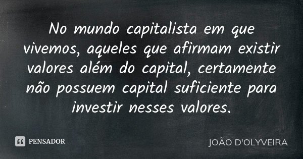 No mundo capitalista em que vivemos, aqueles que afirmam existir valores além do capital, certamente não possuem capital suficiente para investir nesses valores... Frase de JOÃO D'OLYVEIRA.