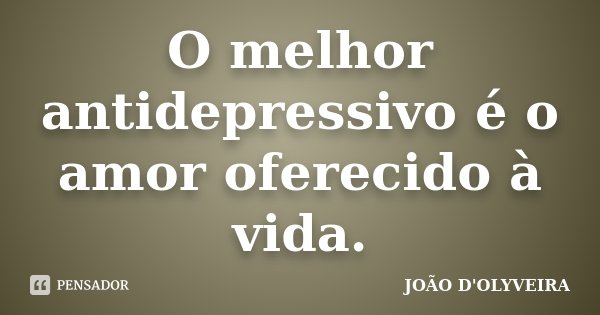O melhor antidepressivo é o amor oferecido à vida.... Frase de JOÃO D'OLYVEIRA.