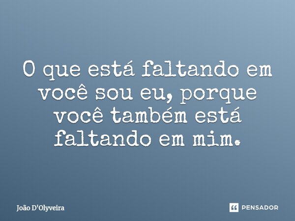 ⁠O que está faltando em você sou eu, porque você também está faltando em mim.... Frase de JOÃO D'OLYVEIRA.