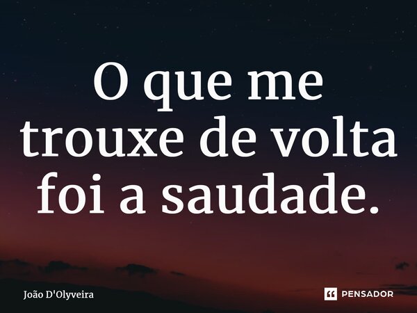 ⁠O que me trouxe de volta foi a saudade.... Frase de JOÃO D'OLYVEIRA.