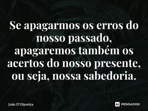 ⁠Se apagarmos os erros do nosso passado, apagaremos também os acertos do nosso presente, ou seja, nossa sabedoria.... Frase de JOÃO D'OLYVEIRA.