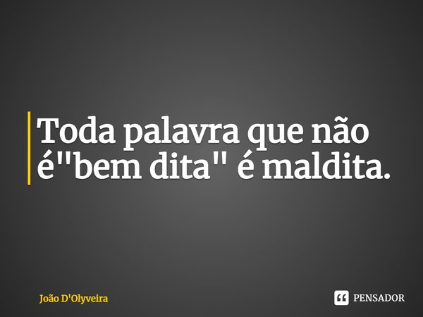 ⁠Toda palavra que não é "bem dita" é maldita.... Frase de JOÃO D'OLYVEIRA.