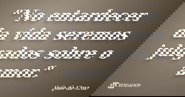“No entardecer da vida seremos julgados sobre o amor.”... Frase de João da Cruz.