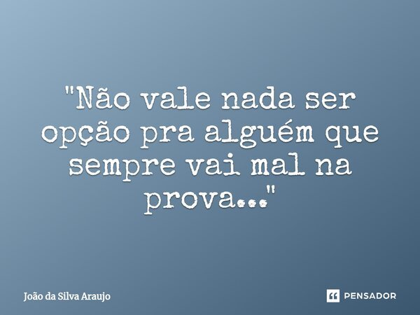"Não vale nada ser opção pra alguém que sempre vai mal na p⁠rova..."... Frase de João da Silva Araujo.