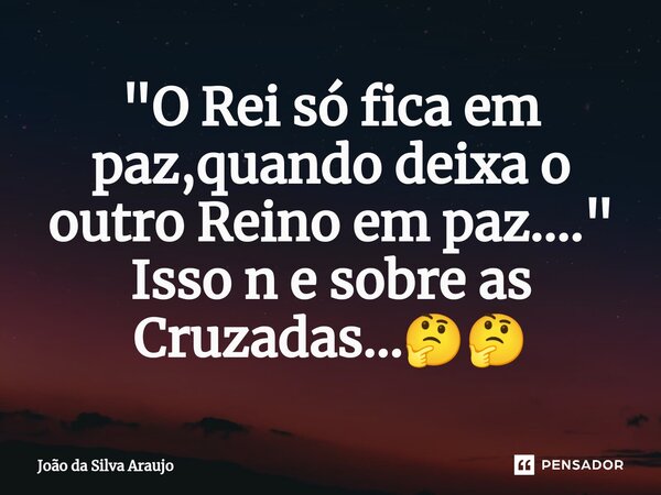 "O Rei só fica em paz,quando deixa o outro Reino em paz...." Isso n e sobre as Cruzadas...🤔🤔⁠... Frase de João da Silva Araujo.