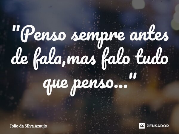 ⁠"Penso sempre antes de fala,mas falo tudo que penso..."... Frase de João da Silva Araujo.