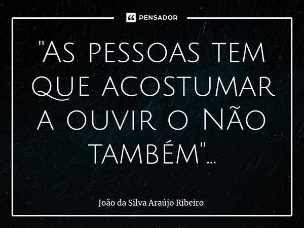 ⁠"As pessoas tem que acostumar a ouvir o Não também "...... Frase de Joao da Silva Araújo Ribeiro.