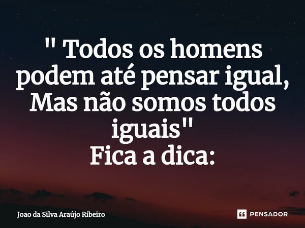 ⁠" Todos os homens podem até pensar igual, Mas não somos todos iguais" Fica a dica:... Frase de Joao da Silva Araújo Ribeiro.