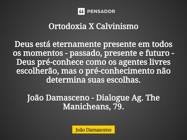 Ortodoxia X Calvinismo Deus está eternamente presente em todos os momentos - passado, presente e futuro - Deus pré-conhece como os agentes livres escolherão, m... Frase de João Damasceno.