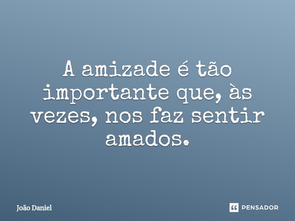 ⁠A amizade é tão importante que, às vezes, nos faz sentir amados.... Frase de João Daniel.