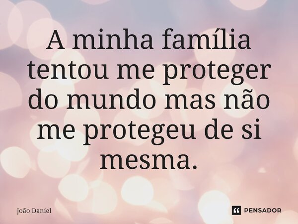 ⁠A minha família tentou me proteger do mundo mas não me protegeu de si mesma.... Frase de João Daniel.