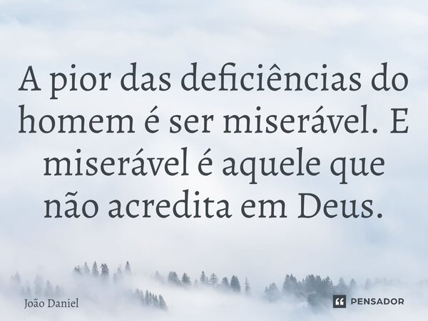⁠A pior das deficiências do homem é ser miserável. E miserável é aquele que não acredita em Deus.... Frase de João Daniel.