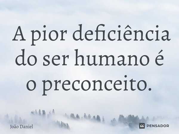 ⁠ A pior deficiência do ser humano é o preconceito.... Frase de João Daniel.
