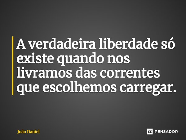 ⁠A verdadeira liberdade só existe quando nos livramos das correntes que escolhemos carregar.... Frase de João Daniel.