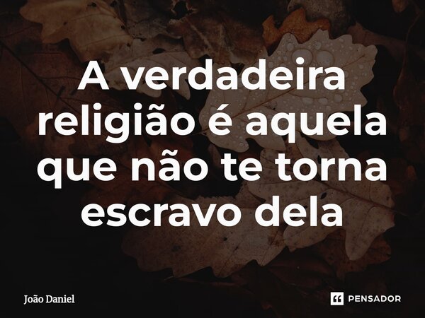 ⁠A verdadeira religião é aquela que não te torna escravo dela... Frase de João Daniel.