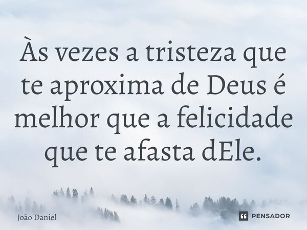 Às vezes a tristeza que te aproxima de Deus é melhor que a felicidade que te afasta dEle.... Frase de João Daniel.