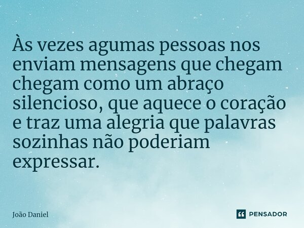 ⁠Às vezes agumas pessoas nos enviam mensagens que chegam chegam como um abraço silencioso, que aquece o coração e traz uma alegria que palavras sozinhas não pod... Frase de João Daniel.