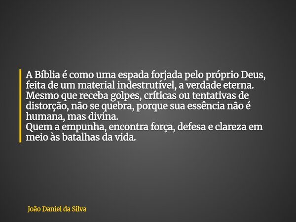 A Bíblia é como uma espada forjada pelo próprio Deus, feita de um material indestrutível, a verdade eterna. Mesmo que receba golpes, críticas ou tentativas de d... Frase de João Daniel da Silva.