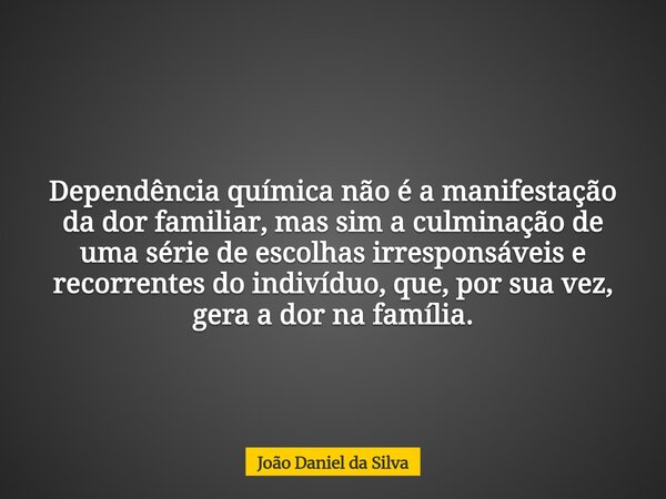 Dependência química não é a manifestação da dor familiar, mas sim a culminação de uma série de escolhas irresponsáveis e recorrentes do indivíduo, que, por sua ... Frase de João Daniel da Silva.