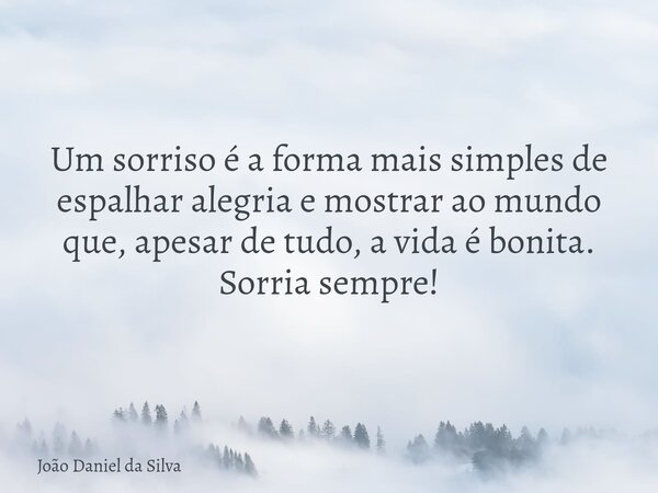 Um sorriso é a forma mais simples de espalhar alegria e mostrar ao mundo que, apesar de tudo, a vida é bonita. Sorria sempre!... Frase de João Daniel da Silva.