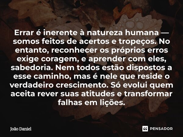Errar é inerente à natureza humana — somos feitos de acertos e tropeços. No entanto, reconhecer os próprios erros exige coragem, e aprender com eles, sabedoria... Frase de João Daniel.