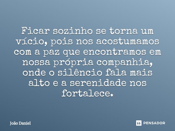 Ficar sozinho se torna um vício, pois nos acostumamos com a paz que encontramos em nossa própria companhia, onde o silêncio fala mais alto e a serenidade nos fo... Frase de João Daniel.