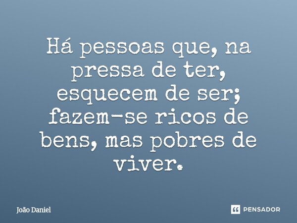⁠Há pessoas que, na pressa de ter, esquecem de ser; fazem-se ricos de bens, mas pobres de viver.... Frase de João Daniel.