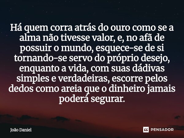 Há quem corra atrás do ouro como se a alma não tivesse valor, e, no afã de possuir o mundo, esquece-se de si tornando-se servo do próprio desejo, enquanto a vi... Frase de João Daniel.