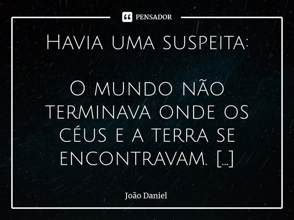 Havia uma suspeita: O mundo não terminava onde os céus e a terra se encontravam.
A extensão não poderia terminar com a exata dimensão das coisas.
Havia o depo... Frase de João Daniel.