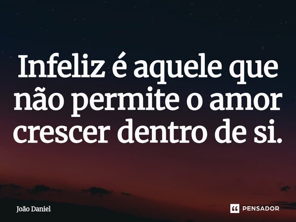 Infeliz é aquele que não permite⁠ o amor crescer dentro de si.... Frase de João Daniel.
