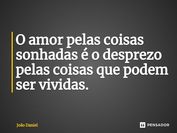 ⁠O amor pelas coisas sonhadas é o desprezo pelas coisas que podem ser vividas.... Frase de João Daniel.