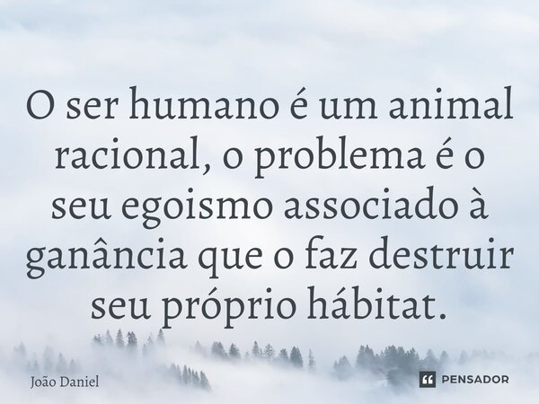 ⁠O ser humano é um animal racional, o problema é o seu egoismo associado à ganância que o faz destruir seu próprio hábitat.... Frase de João Daniel.